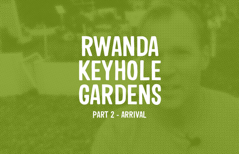 Rwanda Keyhole Garden Part 2 - Arrival